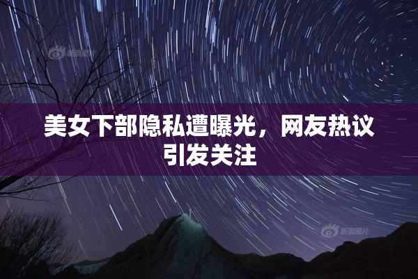 美女下部隐私遭曝光，网友热议引发关注