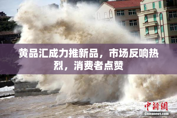 黄品汇成力推新品，市场反响热烈，消费者点赞