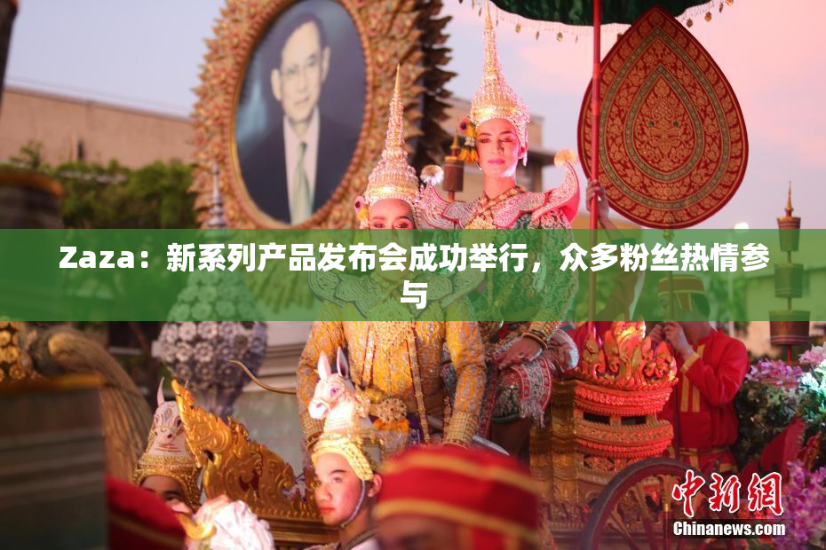 Zaza：新系列产品发布会成功举行，众多粉丝热情参与