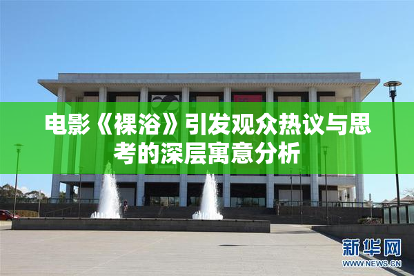 电影《裸浴》引发观众热议与思考的深层寓意分析
