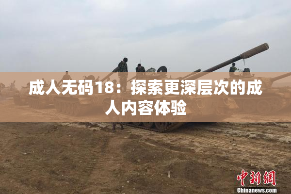 成人无码18：探索更深层次的成人内容体验