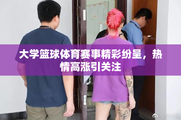 大学篮球体育赛事精彩纷呈，热情高涨引关注