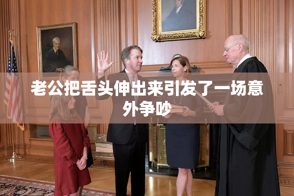 老公把舌头伸出来引发了一场意外争吵