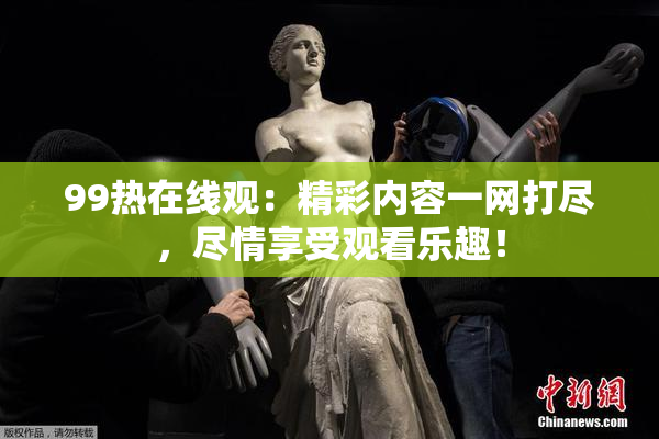 99热在线观：精彩内容一网打尽，尽情享受观看乐趣！