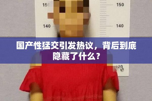 国产性猛交引发热议，背后到底隐藏了什么？