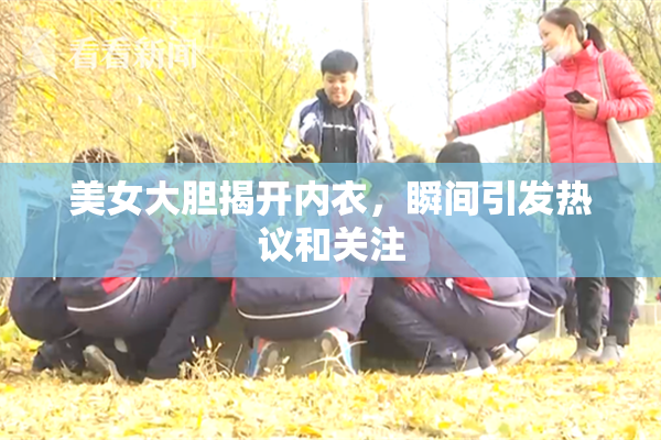 美女大胆揭开内衣，瞬间引发热议和关注
