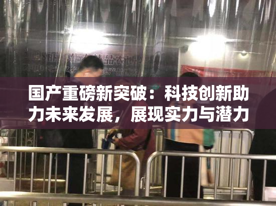 国产重磅新突破：科技创新助力未来发展，展现实力与潜力