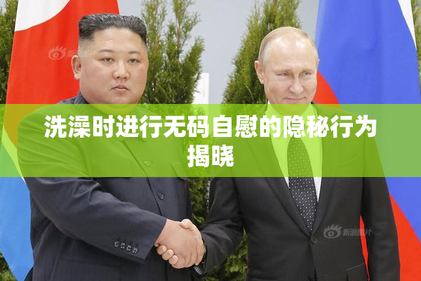 洗澡时进行无码自慰的隐秘行为揭晓