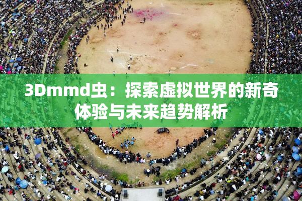 3Dmmd虫：探索虚拟世界的新奇体验与未来趋势解析