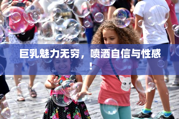巨乳魅力无穷，喷洒自信与性感！