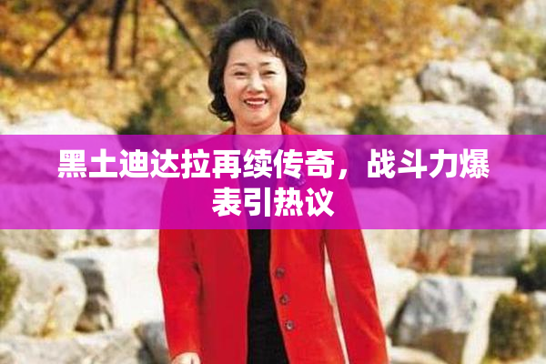 黑土迪达拉再续传奇，战斗力爆表引热议