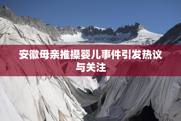 安徽母亲推搡婴儿事件引发热议与关注