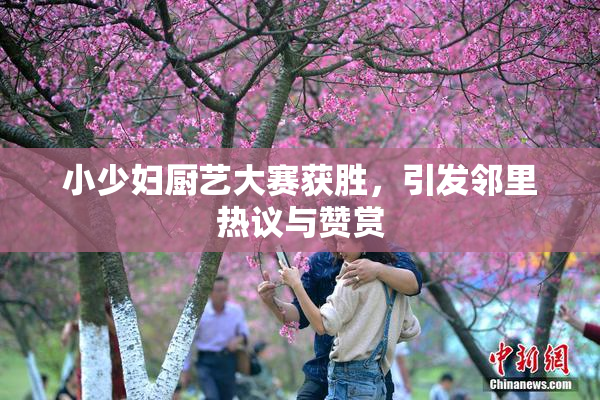 小少妇厨艺大赛获胜，引发邻里热议与赞赏