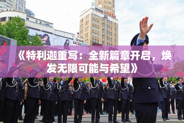 《特利迦重写：全新篇章开启，焕发无限可能与希望》