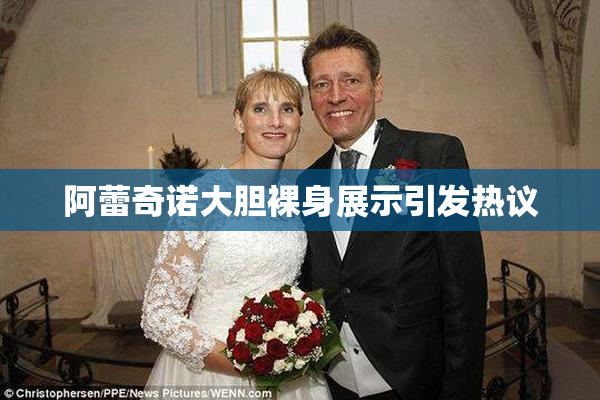 阿蕾奇诺大胆裸身展示引发热议