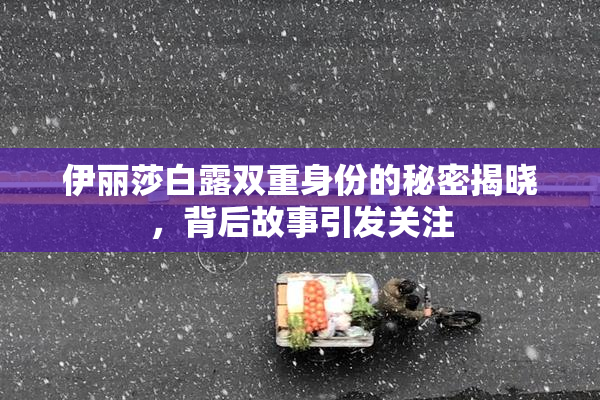 伊丽莎白露双重身份的秘密揭晓，背后故事引发关注