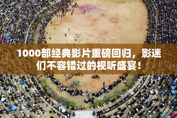 1000部经典影片重磅回归，影迷们不容错过的视听盛宴！
