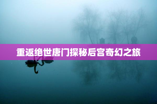重返绝世唐门探秘后宫奇幻之旅