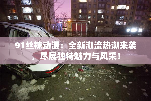 91丝袜动漫：全新潮流热潮来袭，尽展独特魅力与风采！