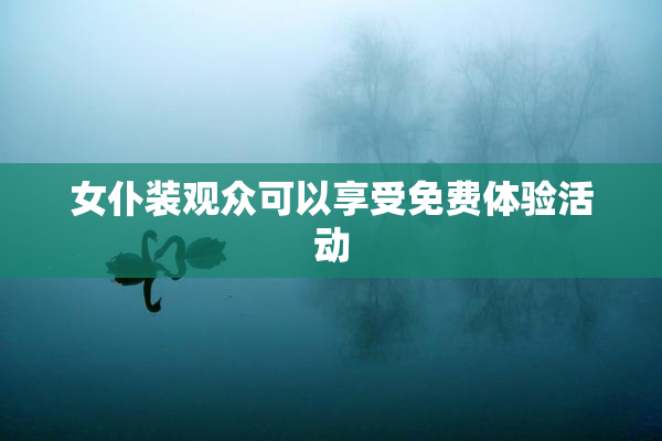 女仆装观众可以享受免费体验活动