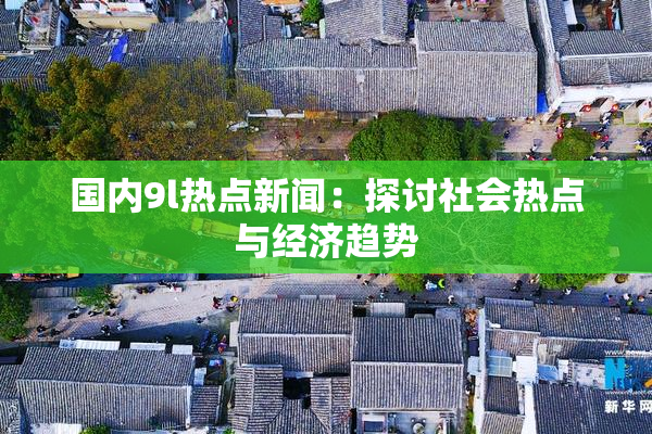国内9l热点新闻：探讨社会热点与经济趋势