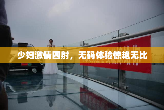 少妇激情四射，无码体验惊艳无比