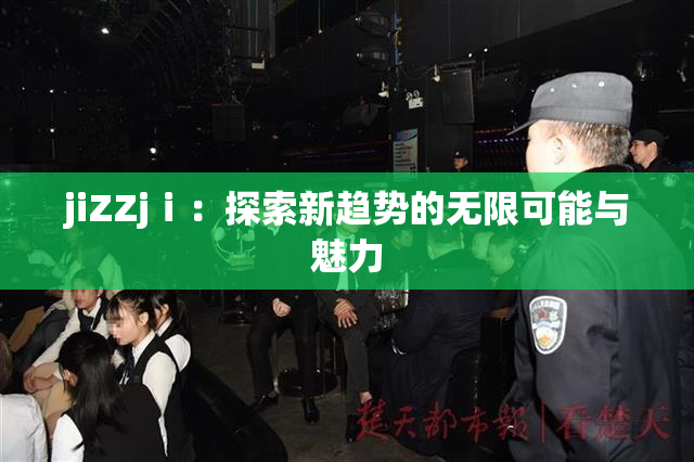 jiZZjⅰ：探索新趋势的无限可能与魅力