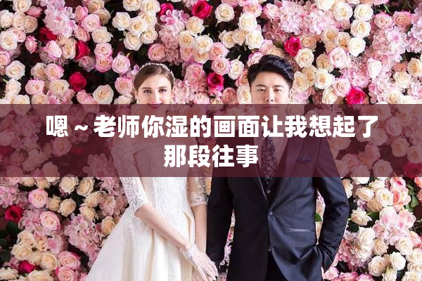 嗯～老师你湿的画面让我想起了那段往事