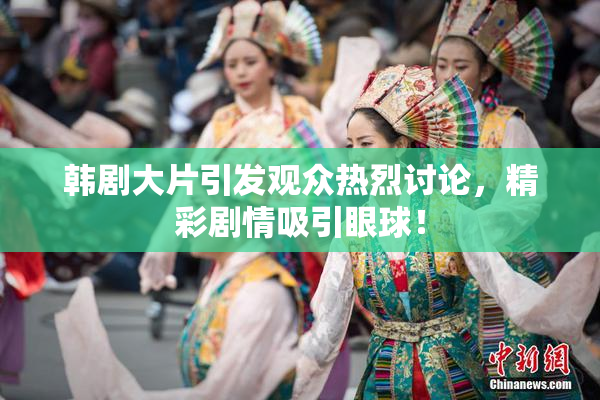韩剧大片引发观众热烈讨论，精彩剧情吸引眼球！