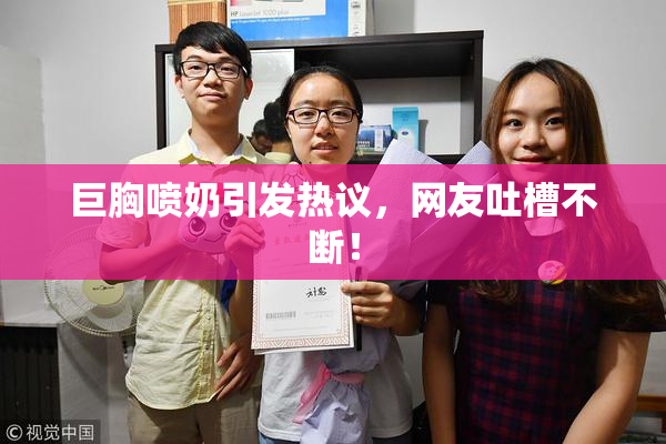 巨胸喷奶引发热议，网友吐槽不断！