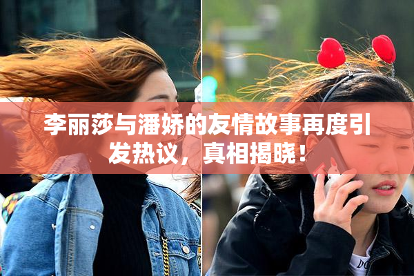 李丽莎与潘娇的友情故事再度引发热议，真相揭晓！