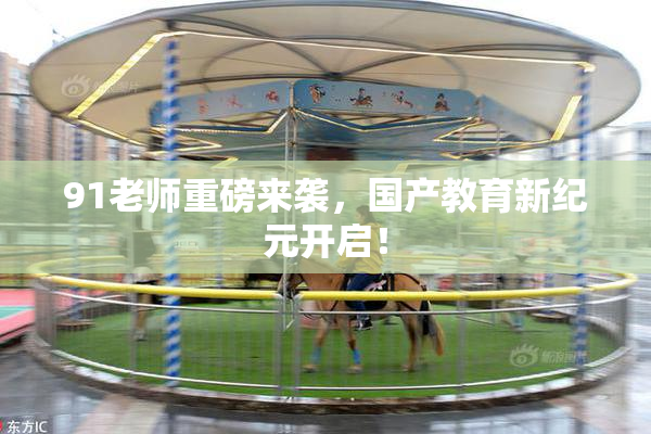 91老师重磅来袭，国产教育新纪元开启！