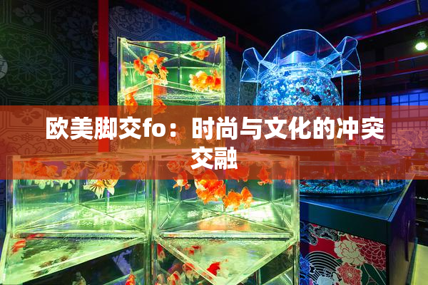 欧美脚交fo：时尚与文化的冲突交融