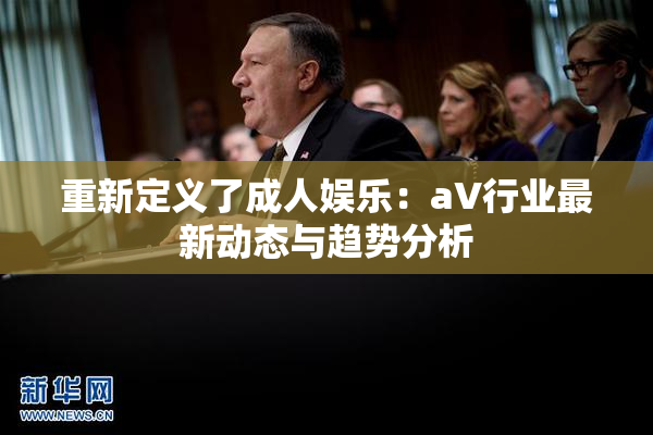 重新定义了成人娱乐：aV行业最新动态与趋势分析