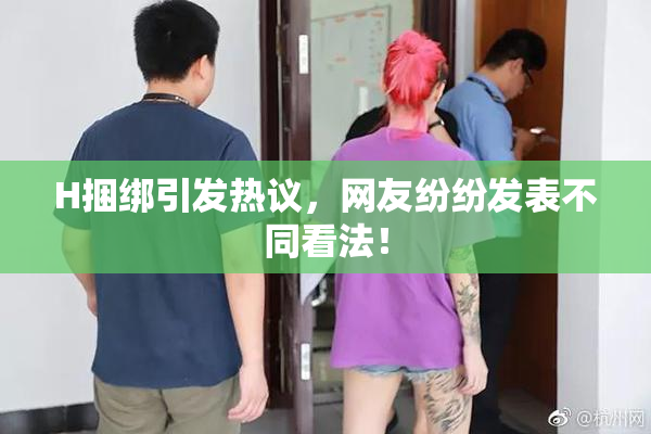H捆绑引发热议，网友纷纷发表不同看法！