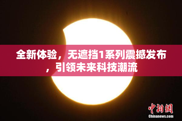全新体验，无遮挡1系列震撼发布，引领未来科技潮流