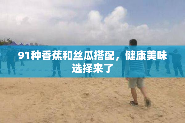 91种香蕉和丝瓜搭配，健康美味选择来了