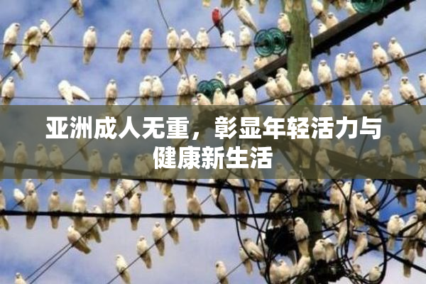 亚洲成人无重，彰显年轻活力与健康新生活