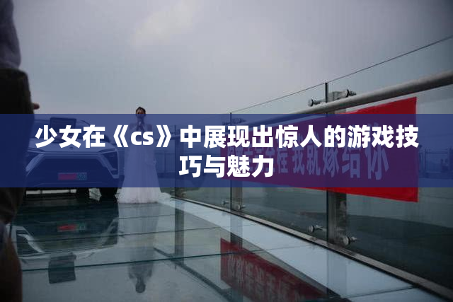 少女在《cs》中展现出惊人的游戏技巧与魅力