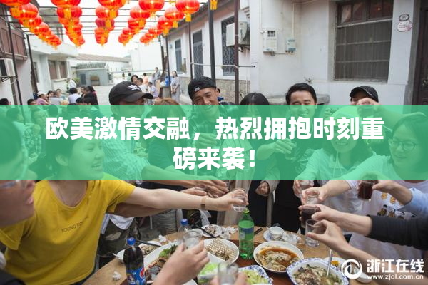 欧美激情交融，热烈拥抱时刻重磅来袭！