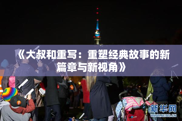 《大叔和重写：重塑经典故事的新篇章与新视角》