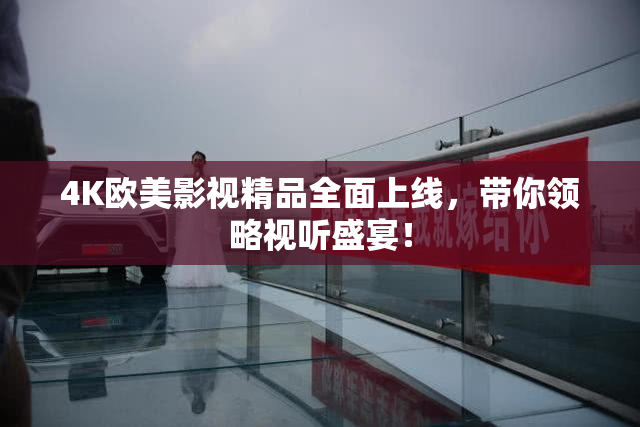 4K欧美影视精品全面上线，带你领略视听盛宴！