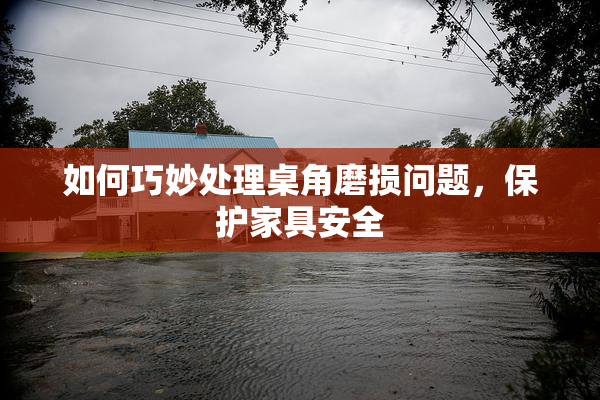 如何巧妙处理桌角磨损问题，保护家具安全