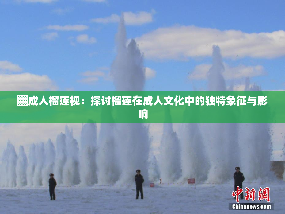 ▓成人榴莲视：探讨榴莲在成人文化中的独特象征与影响