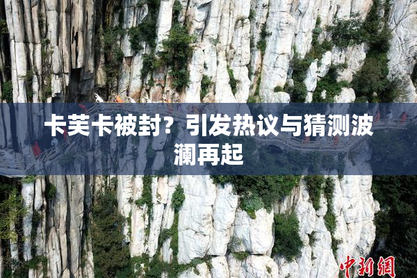 卡芙卡被封？引发热议与猜测波澜再起