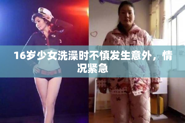 16岁少女洗澡时不慎发生意外，情况紧急