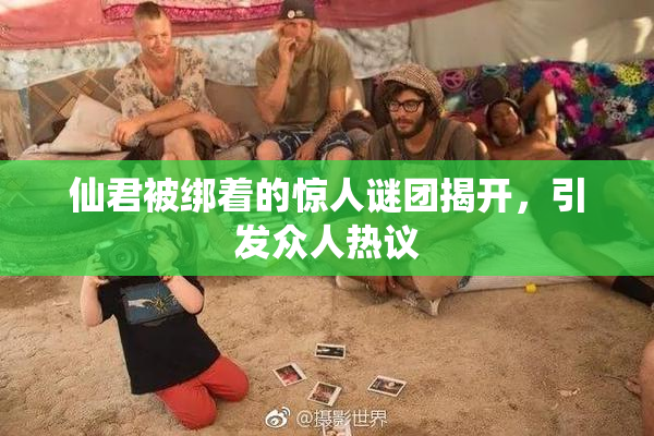 仙君被绑着的惊人谜团揭开，引发众人热议