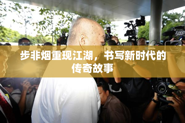步非烟重现江湖，书写新时代的传奇故事