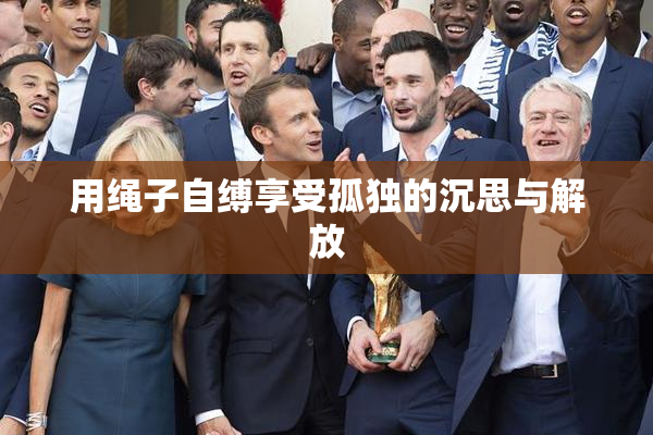 用绳子自缚享受孤独的沉思与解放