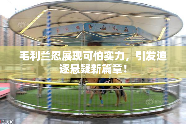 毛利兰忍展现可怕实力，引发追逐悬疑新篇章！